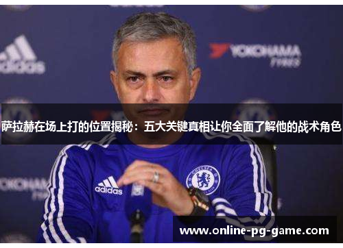 萨拉赫在场上打的位置揭秘:五大关键真相让你全面了解他的战术角色 萨拉赫在场上打的位置揭秘:五大关键真相让你全面了解他的战术角色