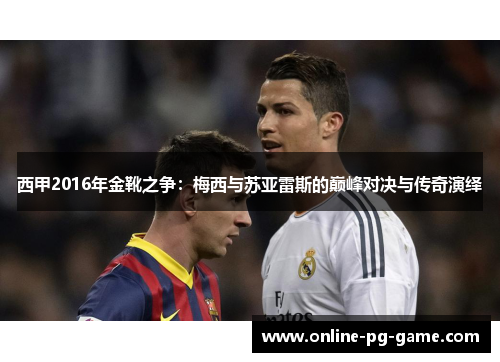 西甲2016年金靴之争:梅西与苏亚雷斯的巅峰对决与传奇演绎 西甲2016年金靴之争:梅西与苏亚雷斯的巅峰对决与传奇演绎