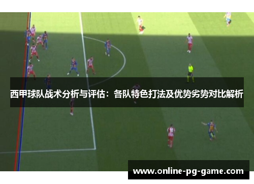 西甲球队战术分析与评估:各队特色打法及优势劣势对比解析 西甲球队战术分析与评估:各队特色打法及优势劣势对比解析