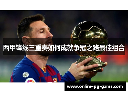 西甲锋线三重奏如何成就争冠之路最佳组合 西甲锋线三重奏如何成就争冠之路最佳组合