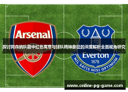 探讨阿森纳队徽中红色寓意与球队精神象征的深度解析全面视角研究