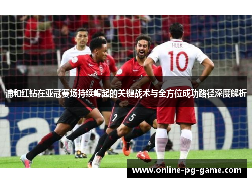 浦和红钻在亚冠赛场持续崛起的关键战术与全方位成功路径深度解析