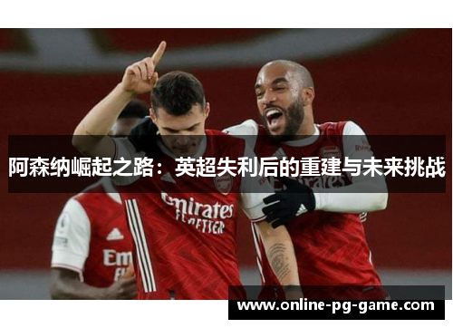 阿森纳崛起之路：英超失利后的重建与未来挑战