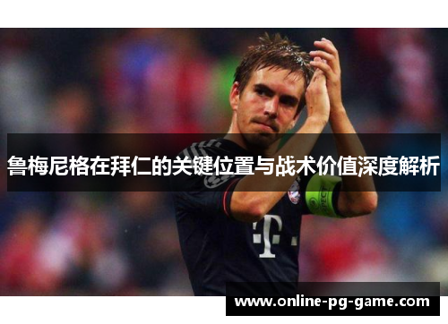 鲁梅尼格在拜仁的关键位置与战术价值深度解析 鲁梅尼格在拜仁的关键位置与战术价值深度解析