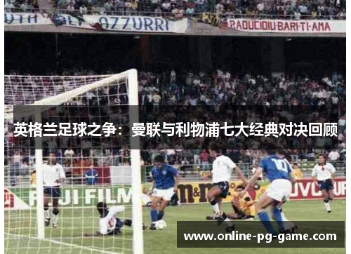 英格兰足球之争：曼联与利物浦七大经典对决回顾