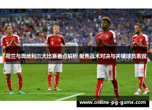 荷兰与奥地利三大比赛看点解析 聚焦战术对决与关键球员表现