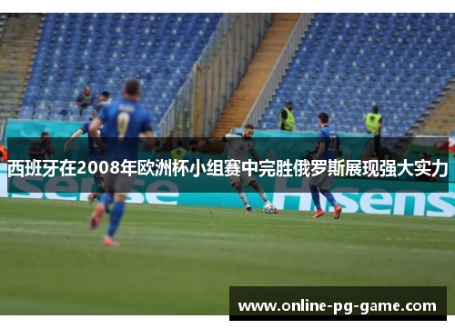 西班牙在2008年欧洲杯小组赛中完胜俄罗斯展现强大实力