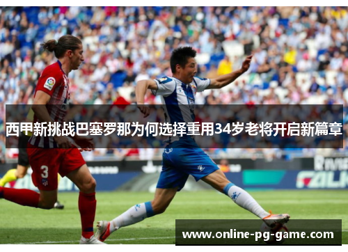 西甲新挑战巴塞罗那为何选择重用34岁老将开启新篇章 西甲新挑战巴塞罗那为何选择重用34岁老将开启新篇章