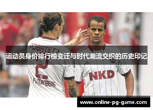 运动员身价排行榜变迁与时代潮流交织的历史印记 运动员身价排行榜变迁与时代潮流交织的历史印记