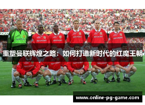 重塑曼联辉煌之路:如何打造新时代的红魔王朝 重塑曼联辉煌之路:如何打造新时代的红魔王朝