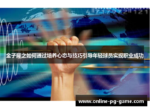 金子隆之如何通过培养心态与技巧引导年轻球员实现职业成功 金子隆之如何通过培养心态与技巧引导年轻球员实现职业成功