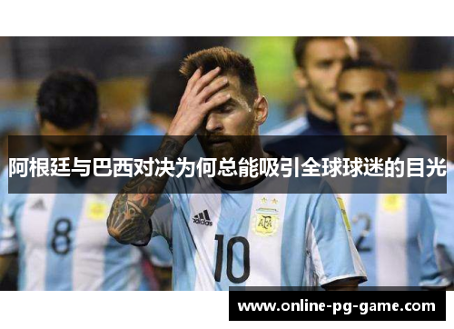 阿根廷与巴西对决为何总能吸引全球球迷的目光