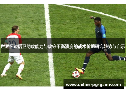 世界杯边后卫助攻能力与攻守平衡演变的战术价值研究趋势与启示 世界杯边后卫助攻能力与攻守平衡演变的战术价值研究趋势与启示