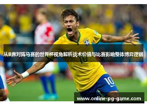 从B席对阵马赛的世界杯视角解析战术价值与比赛影响整体博弈逻辑 从B席对阵马赛的世界杯视角解析战术价值与比赛影响整体博弈逻辑