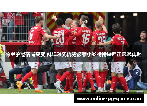 德甲争冠格局突变 拜仁领先优势被缩小多特持续追击悬念再起 德甲争冠格局突变 拜仁领先优势被缩小多特持续追击悬念再起