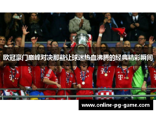 欧冠豪门巅峰对决那些让球迷热血沸腾的经典精彩瞬间 欧冠豪门巅峰对决那些让球迷热血沸腾的经典精彩瞬间