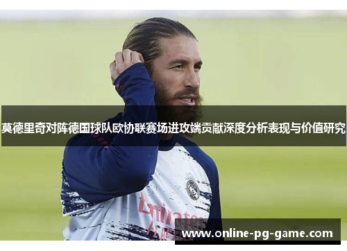 莫德里奇对阵德国球队欧协联赛场进攻端贡献深度分析表现与价值研究