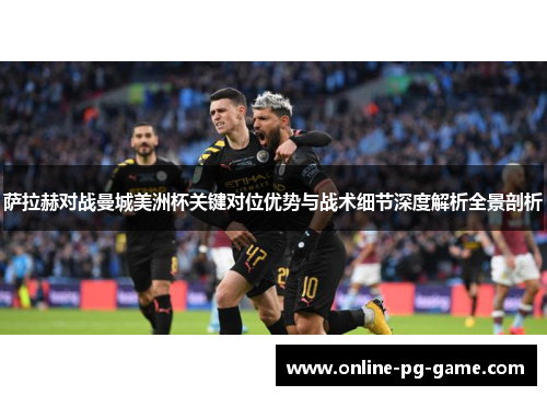 萨拉赫对战曼城美洲杯关键对位优势与战术细节深度解析全景剖析 萨拉赫对战曼城美洲杯关键对位优势与战术细节深度解析全景剖析