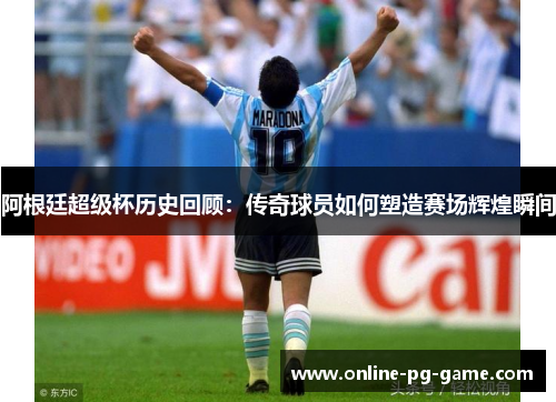 阿根廷超级杯历史回顾：传奇球员如何塑造赛场辉煌瞬间
