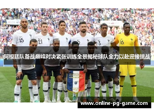 阿根廷队备战巅峰对决紧张训练全景揭秘球队全力以赴迎接挑战