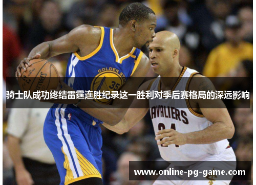 骑士队成功终结雷霆连胜纪录这一胜利对季后赛格局的深远影响