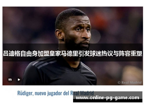 吕迪格自由身加盟皇家马德里引发球迷热议与阵容重塑