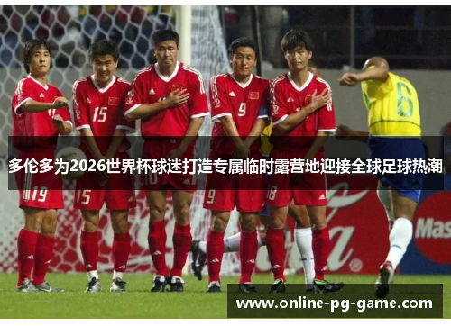 多伦多为2026世界杯球迷打造专属临时露营地迎接全球足球热潮